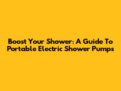 Boost Your Shower: A Guide To Portable Electric Shower Pumps