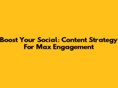 Boost Your Social: Content Strategy For Max Engagement