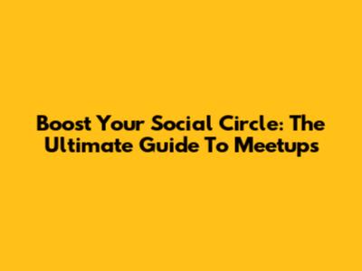 Boost Your Social Circle: The Ultimate Guide To Meetups