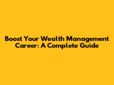 Boost Your Wealth Management Career: A Complete Guide