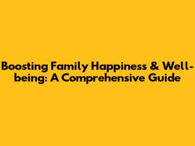 Boosting Family Happiness & Well-being: A Comprehensive Guide