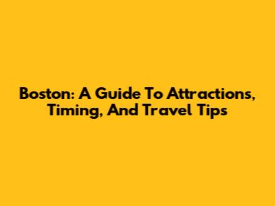 Boston: A Guide To Attractions, Timing, And Travel Tips