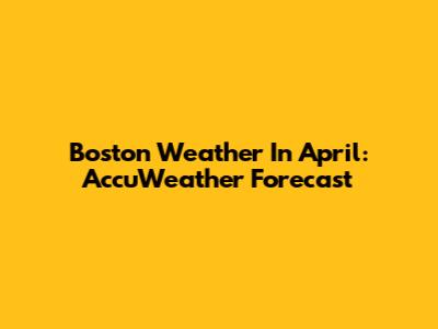 Boston Weather In April: AccuWeather Forecast
