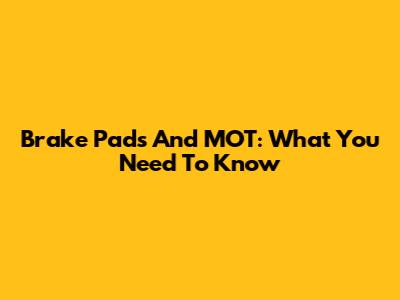 Brake Pads And MOT: What You Need To Know