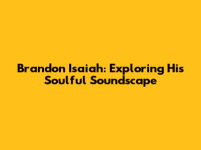 Brandon Isaiah: Exploring His Soulful Soundscape
