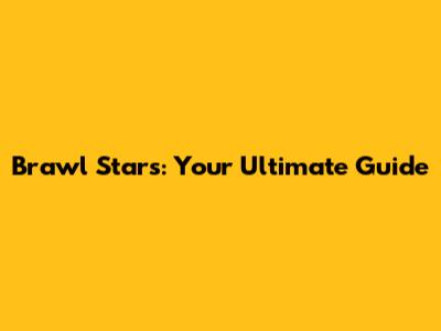 Brawl Stars: Your Ultimate Guide