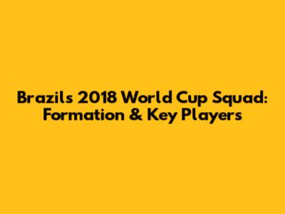 Brazil's 2018 World Cup Squad: Formation & Key Players