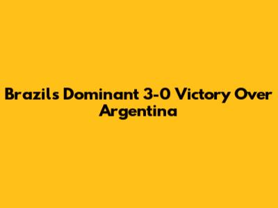 Brazil's Dominant 3-0 Victory Over Argentina