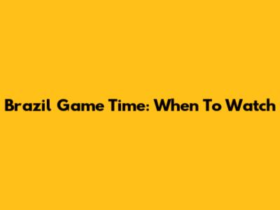 Brazil Game Time: When To Watch