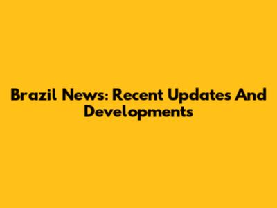 Brazil News: Recent Updates And Developments