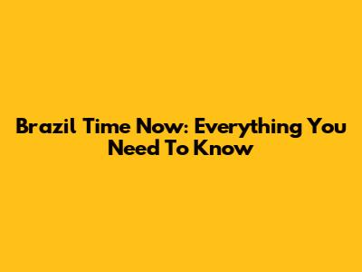 Brazil Time Now: Everything You Need To Know