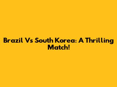 Brazil Vs South Korea: A Thrilling Match!