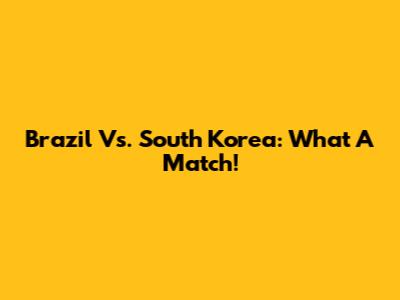 Brazil Vs. South Korea: What A Match!