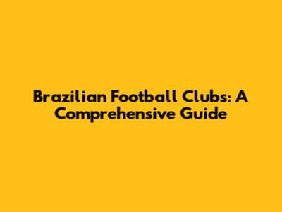 Brazilian Football Clubs: A Comprehensive Guide