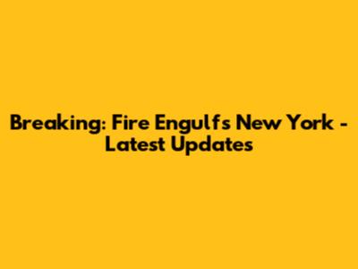 Breaking: Fire Engulfs New York - Latest Updates