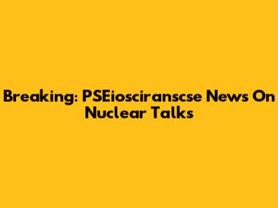 Breaking: PSEiosciranscse News On Nuclear Talks