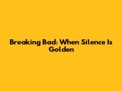 Breaking Bad: When Silence Is Golden
