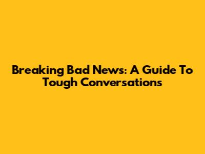 Breaking Bad News: A Guide To Tough Conversations