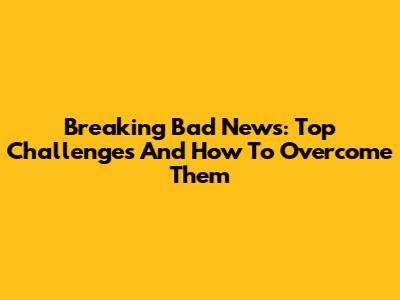 Breaking Bad News: Top Challenges And How To Overcome Them