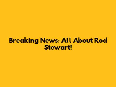 Breaking News: All About Rod Stewart!