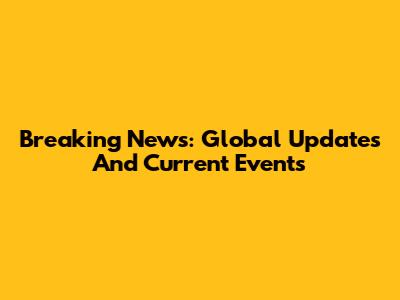 Breaking News: Global Updates And Current Events