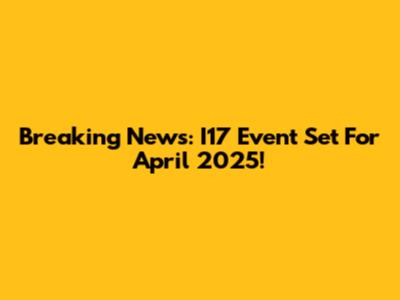 Breaking News: I17 Event Set For April 2025!