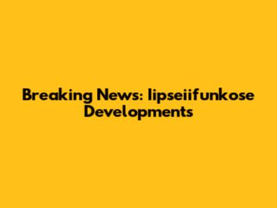 Breaking News: Iipseiifunkose Developments