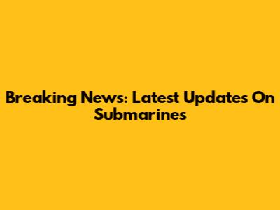 Breaking News: Latest Updates On Submarines