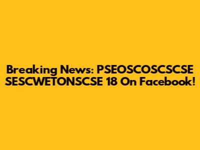Breaking News: PSEOSCOSCSCSE SESCWETONSCSE 18 On Facebook!