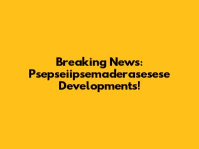 Breaking News: Psepseiipsemaderasesese Developments!