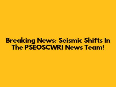 Breaking News: Seismic Shifts In The PSEOSCWRI News Team!