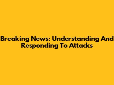 Breaking News: Understanding And Responding To Attacks