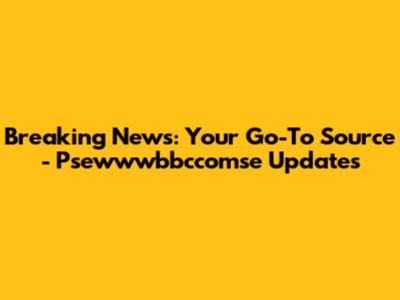 Breaking News: Your Go-To Source - Psewwwbbccomse Updates
