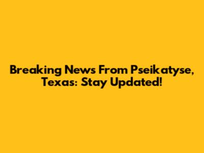 Breaking News From Pseikatyse, Texas: Stay Updated!
