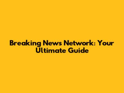 Breaking News Network: Your Ultimate Guide