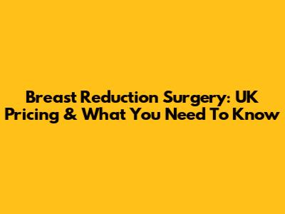 Breast Reduction Surgery: UK Pricing & What You Need To Know