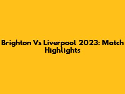 Brighton Vs Liverpool 2023: Match Highlights