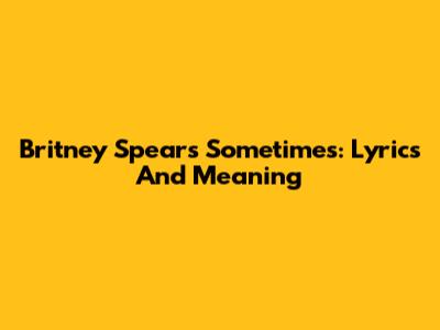 Britney Spears' Sometimes: Lyrics And Meaning