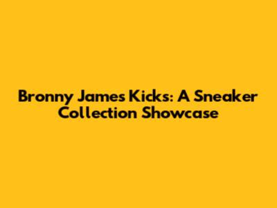 Bronny James' Kicks: A Sneaker Collection Showcase