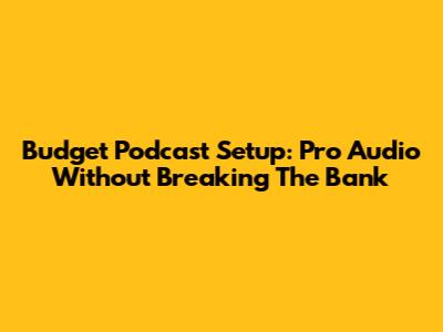 Budget Podcast Setup: Pro Audio Without Breaking The Bank
