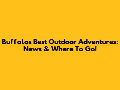Buffalo's Best Outdoor Adventures: News & Where To Go!