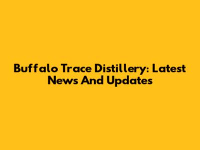 Buffalo Trace Distillery: Latest News And Updates