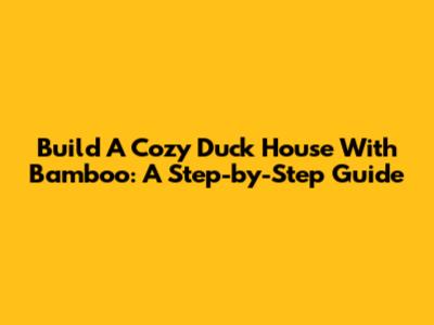 Build A Cozy Duck House With Bamboo: A Step-by-Step Guide