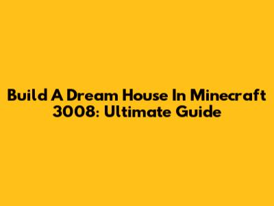 Build A Dream House In Minecraft 3008: Ultimate Guide