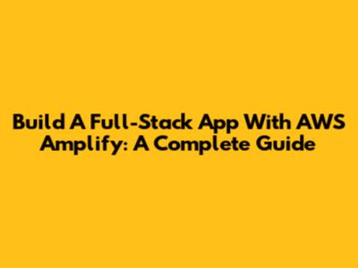 Build A Full-Stack App With AWS Amplify: A Complete Guide