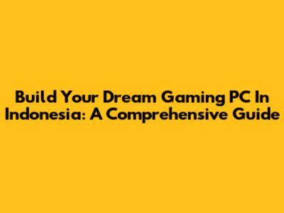 Build Your Dream Gaming PC In Indonesia: A Comprehensive Guide