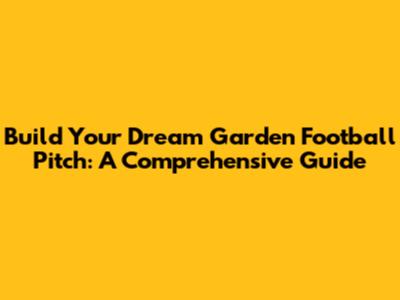 Build Your Dream Garden Football Pitch: A Comprehensive Guide