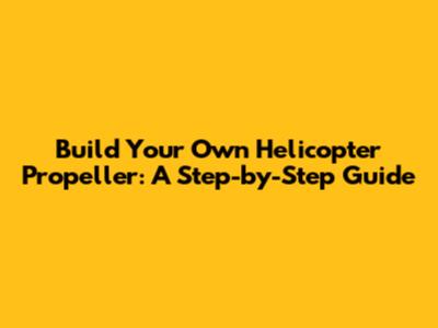 Build Your Own Helicopter Propeller: A Step-by-Step Guide