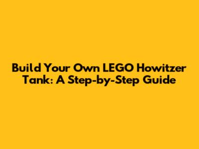 Build Your Own LEGO Howitzer Tank: A Step-by-Step Guide