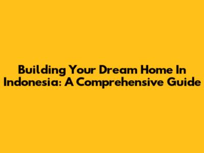 Building Your Dream Home In Indonesia: A Comprehensive Guide